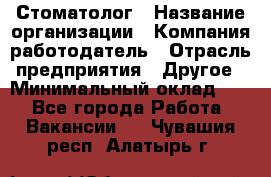 Стоматолог › Название организации ­ Компания-работодатель › Отрасль предприятия ­ Другое › Минимальный оклад ­ 1 - Все города Работа » Вакансии   . Чувашия респ.,Алатырь г.